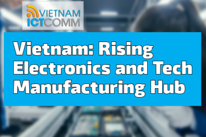 Việt Nam bứt tốc thành trung tâm sản xuất điện tử và công nghệ